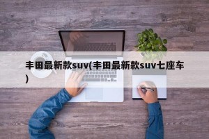 丰田最新款suv(丰田最新款suv七座车)