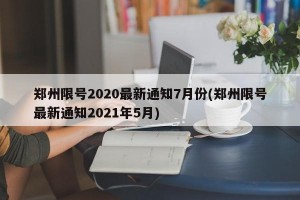 郑州限号2020最新通知7月份(郑州限号最新通知2021年5月)