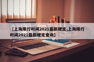 【上海限行时间2021最新规定,上海限行时间2021最新规定查询】