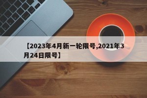 【2023年4月新一轮限号,2021年3月24日限号】