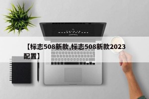 【标志508新款,标志508新款2023配置】