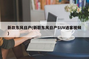 新款东风日产(新款东风日产SUV逍客视频)