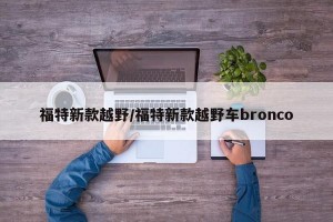 福特新款越野/福特新款越野车bronco