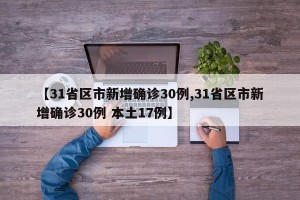 【31省区市新增确诊30例,31省区市新增确诊30例 本土17例】