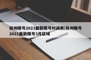 郑州限号2023最新限号时间表/郑州限号2021最新限号3月区域