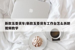 新款五菱货车/新款五菱货车工作台怎么拆卸视频教学