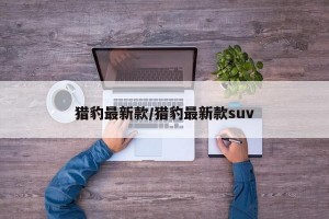 猎豹最新款/猎豹最新款suv