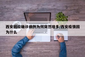 西安回应确诊病例为何突然增多/西安疫情因为什么