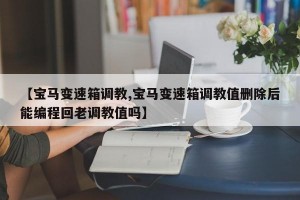 【宝马变速箱调教,宝马变速箱调教值删除后能编程回老调教值吗】