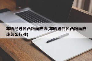 车辆经过凹凸路面应该(车辆遇到凹凸路面应该怎么行驶)