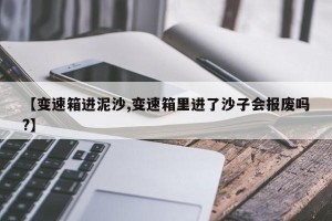 【变速箱进泥沙,变速箱里进了沙子会报废吗?】