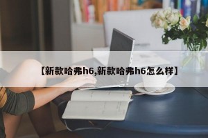 【新款哈弗h6,新款哈弗h6怎么样】