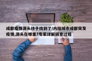 成都疫情源头终于找到了/内陆城市成都突发疫情,源头在哪里?专家详解调查过程