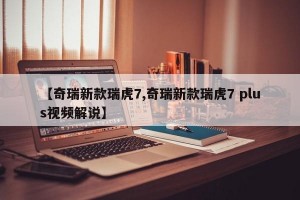 【奇瑞新款瑞虎7,奇瑞新款瑞虎7 plus视频解说】