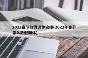 2022春节放假调休安排(2022年春节怎么放假调休)