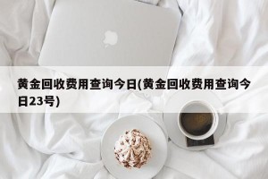 黄金回收费用查询今日(黄金回收费用查询今日23号)