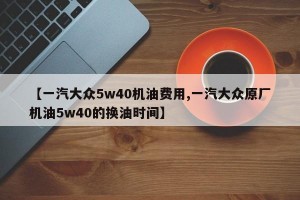 【一汽大众5w40机油费用,一汽大众原厂机油5w40的换油时间】