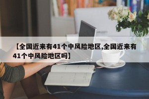 【全国近来有41个中风险地区,全国近来有41个中风险地区吗】