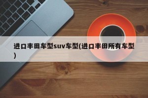 进口丰田车型suv车型(进口丰田所有车型)