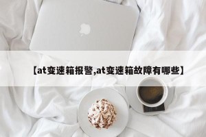 【at变速箱报警,at变速箱故障有哪些】