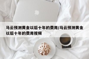 马云预测黄金以后十年的费用/马云预测黄金以后十年的费用视频