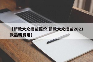 【新款大众捷达报价,新款大众捷达2021款最新费用】
