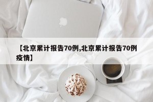 【北京累计报告70例,北京累计报告70例疫情】