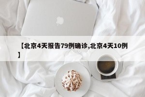 【北京4天报告79例确诊,北京4天10例】