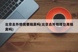 北京去外地需要隔离吗(北京去外地现在用隔离吗)