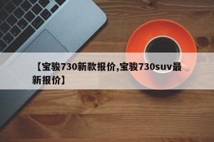 【宝骏730新款报价,宝骏730suv最新报价】