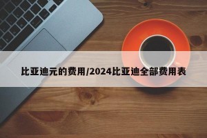 比亚迪元的费用/2024比亚迪全部费用表