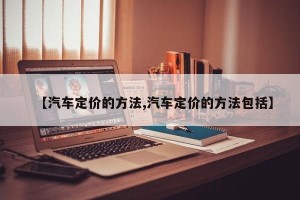 【汽车定价的方法,汽车定价的方法包括】