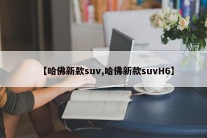 【哈佛新款suv,哈佛新款suvH6】