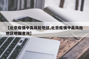 【北京疫情中高风险地区,北京疫情中高风险地区地图查询】