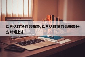 马自达阿特兹最新款/马自达阿特兹最新款什么时候上市