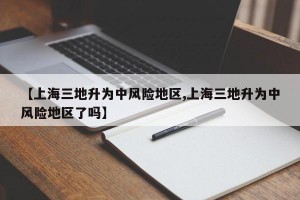 【上海三地升为中风险地区,上海三地升为中风险地区了吗】