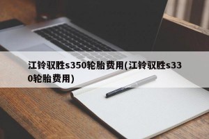 江铃驭胜s350轮胎费用(江铃驭胜s330轮胎费用)