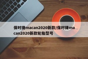 保时捷macan2020新款/保时捷macan2020新款轮胎型号