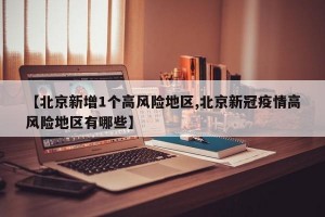 【北京新增1个高风险地区,北京新冠疫情高风险地区有哪些】