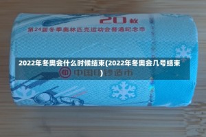 2022年冬奥会什么时候结束(2022年冬奥会几号结束)