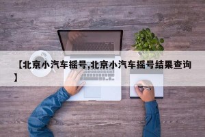 【北京小汽车摇号,北京小汽车摇号结果查询】