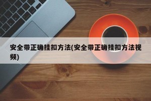 安全带正确挂扣方法(安全带正确挂扣方法视频)