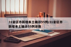 31省区市新增本土确诊55例/31省区市新增本土确诊55例详情