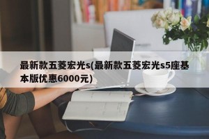 最新款五菱宏光s(最新款五菱宏光s5座基本版优惠6000元)