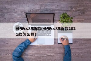 长安cs85新款(长安cs85新款2021款怎么样)