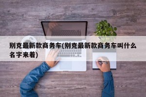 别克最新款商务车(别克最新款商务车叫什么名字来着)