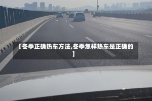 【冬季正确热车方法,冬季怎样热车是正确的】