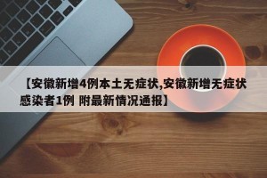 【安徽新增4例本土无症状,安徽新增无症状感染者1例 附最新情况通报】