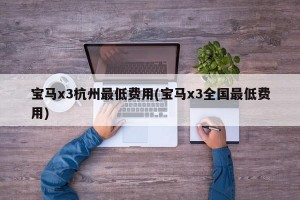 宝马x3杭州最低费用(宝马x3全国最低费用)