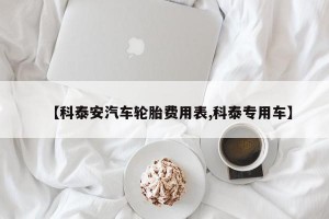 【科泰安汽车轮胎费用表,科泰专用车】